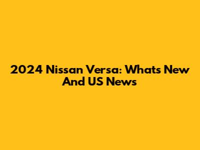 2024 Nissan Versa: What's New And US News