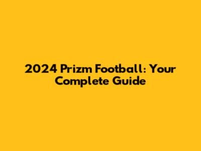 2024 Prizm Football: Your Complete Guide