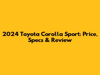 2024 Toyota Corolla Sport: Price, Specs & Review