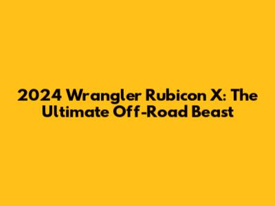 2024 Wrangler Rubicon X: The Ultimate Off-Road Beast