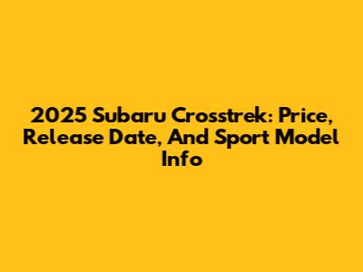 2025 Subaru Crosstrek: Price, Release Date, And Sport Model Info
