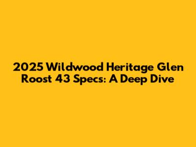 2025 Wildwood Heritage Glen Roost 43 Specs: A Deep Dive