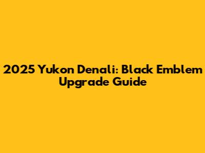 2025 Yukon Denali: Black Emblem Upgrade Guide
