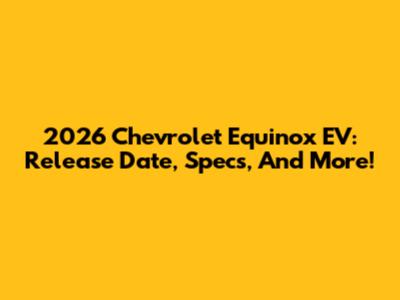 2026 Chevrolet Equinox EV: Release Date, Specs, And More!