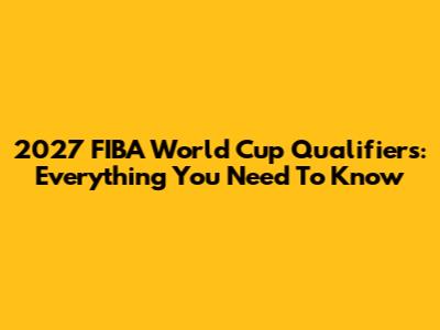 2027 FIBA World Cup Qualifiers: Everything You Need To Know