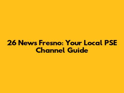 26 News Fresno: Your Local PSE Channel Guide