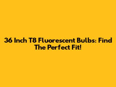 36 Inch T8 Fluorescent Bulbs: Find The Perfect Fit!