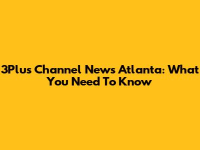 3Plus Channel News Atlanta: What You Need To Know