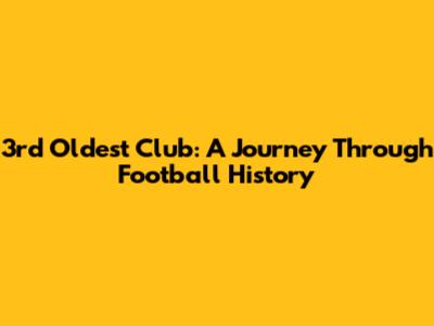 3rd Oldest Club: A Journey Through Football History