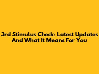 3rd Stimulus Check: Latest Updates And What It Means For You