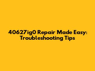40627ig0 Repair Made Easy: Troubleshooting Tips