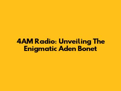 4AM Radio: Unveiling The Enigmatic Aden Bonet