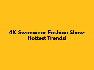 4K Swimwear Fashion Show: Hottest Trends!