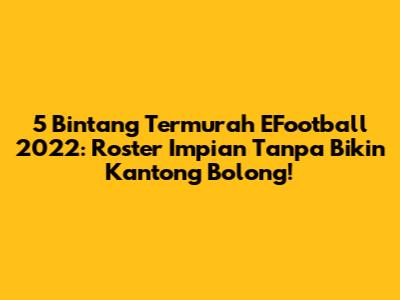 5 Bintang Termurah EFootball 2022: Roster Impian Tanpa Bikin Kantong Bolong!