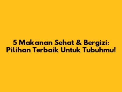 5 Makanan Sehat & Bergizi: Pilihan Terbaik Untuk Tubuhmu!