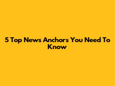 5 Top News Anchors You Need To Know