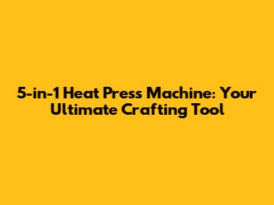 5-in-1 Heat Press Machine: Your Ultimate Crafting Tool