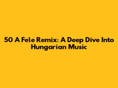 50 A Fele Remix: A Deep Dive Into Hungarian Music
