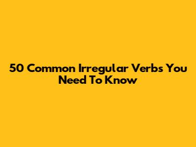 50 Common Irregular Verbs You Need To Know