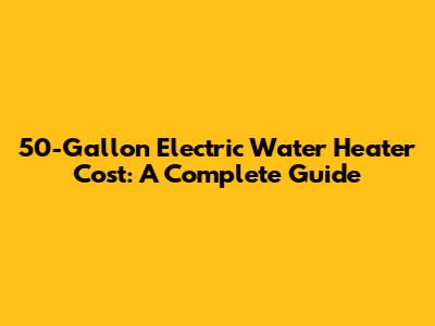 50-Gallon Electric Water Heater Cost: A Complete Guide