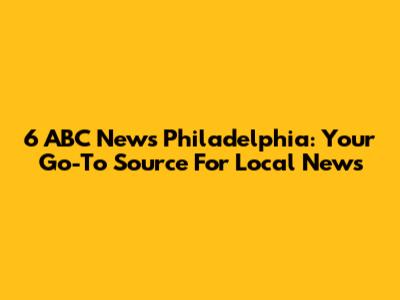 6 ABC News Philadelphia: Your Go-To Source For Local News