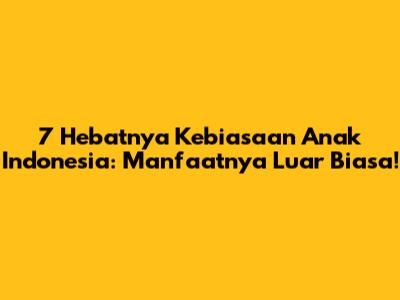 7 Hebatnya Kebiasaan Anak Indonesia: Manfaatnya Luar Biasa!