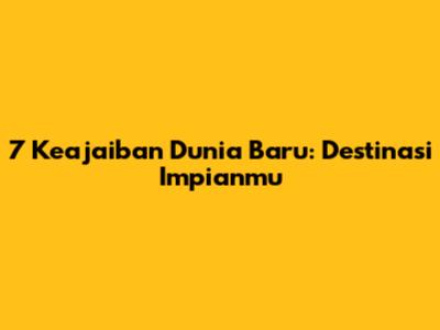 7 Keajaiban Dunia Baru: Destinasi Impianmu