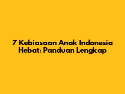 7 Kebiasaan Anak Indonesia Hebat: Panduan Lengkap