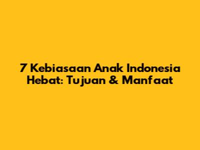 7 Kebiasaan Anak Indonesia Hebat: Tujuan & Manfaat