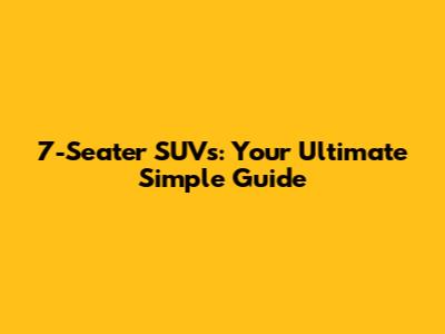7-Seater SUVs: Your Ultimate Simple Guide