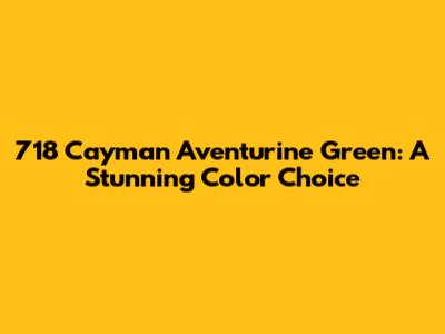 718 Cayman Aventurine Green: A Stunning Color Choice