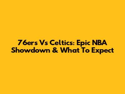 76ers Vs Celtics: Epic NBA Showdown & What To Expect