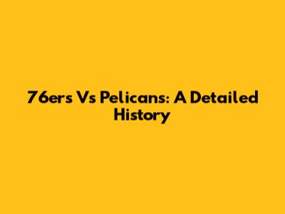 76ers Vs Pelicans: A Detailed History