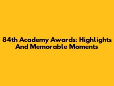 84th Academy Awards: Highlights And Memorable Moments