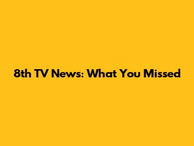 8th TV News: What You Missed
