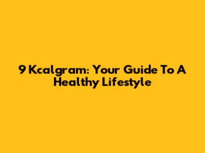 9 Kcalgram: Your Guide To A Healthy Lifestyle