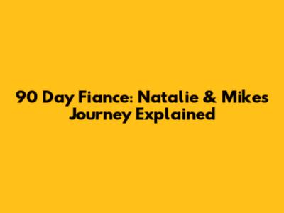 90 Day Fiance: Natalie & Mike's Journey Explained