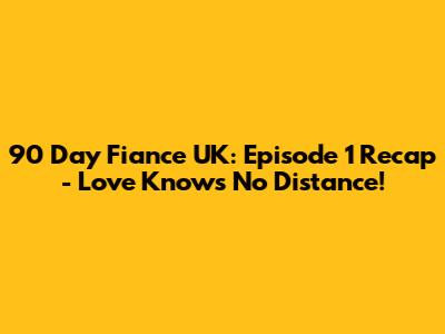 90 Day Fiance UK: Episode 1 Recap - Love Knows No Distance!