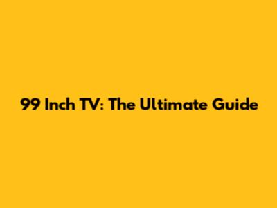 99 Inch TV: The Ultimate Guide
