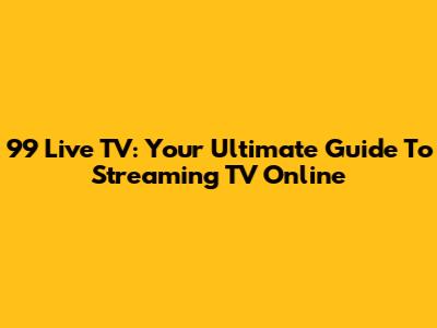 99 Live TV: Your Ultimate Guide To Streaming TV Online