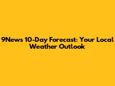9News 10-Day Forecast: Your Local Weather Outlook