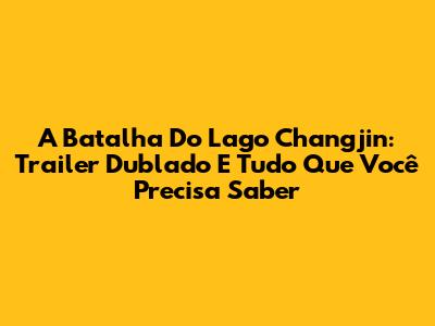 A Batalha Do Lago Changjin: Trailer Dublado E Tudo Que Você Precisa Saber