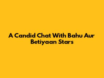 A Candid Chat With 'Bahu Aur Betiyaan' Stars