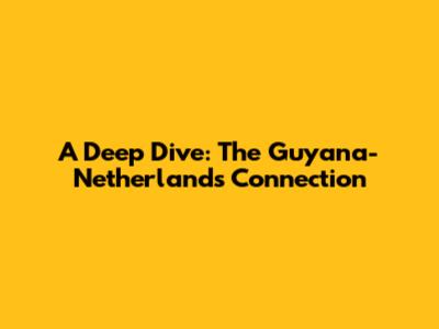 A Deep Dive: The Guyana-Netherlands Connection