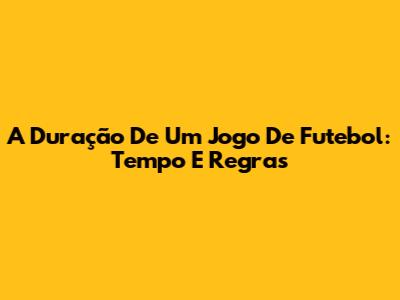 A Duração De Um Jogo De Futebol: Tempo E Regras