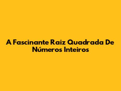A Fascinante Raiz Quadrada De Números Inteiros