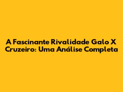 A Fascinante Rivalidade Galo X Cruzeiro: Uma Análise Completa