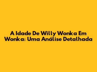 A Idade De Willy Wonka Em 'Wonka': Uma Análise Detalhada