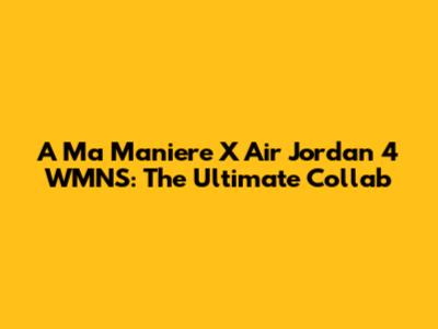 A Ma Maniere X Air Jordan 4 WMNS: The Ultimate Collab
