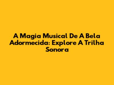 A Magia Musical De 'A Bela Adormecida': Explore A Trilha Sonora